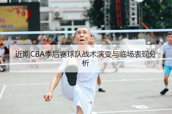 近期CBA季后赛球队战术演变与临场表现分析