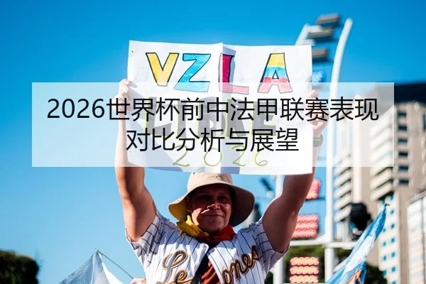 2026世界杯前中法甲联赛表现对比分析与展望