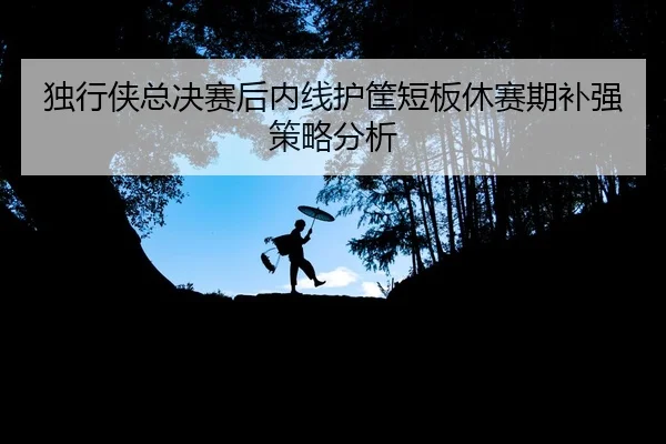 du-xing-xia-zong-jue-sai-hou-nei-xian-hu-kuang-duan-ban-xiu-sai-qi-bu-qiang-ce-lve-fen-xi-2-770.jpg