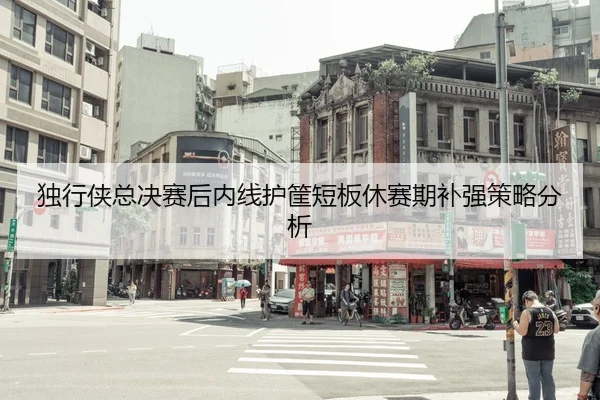 独行侠总决赛后内线护筐短板休赛期补强策略分析