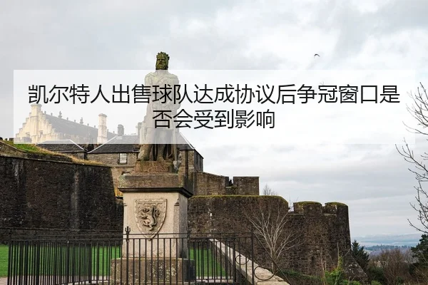 凯尔特人出售球队达成协议后争冠窗口是否会受到影响