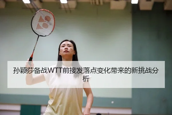 孙颖莎备战WTT前接发落点变化带来的新挑战分析