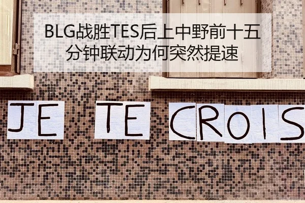 BLG战胜TES后上中野前十五分钟联动为何突然提速