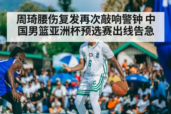 周琦腰伤复发再次敲响警钟 中国男篮亚洲杯预选赛出线告急