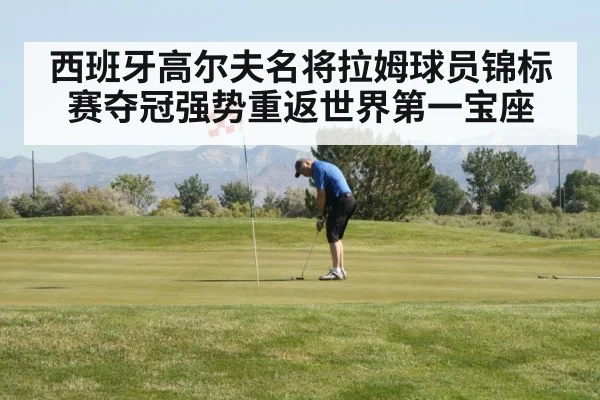 西班牙高尔夫名将拉姆球员锦标赛夺冠强势重返世界第一宝座