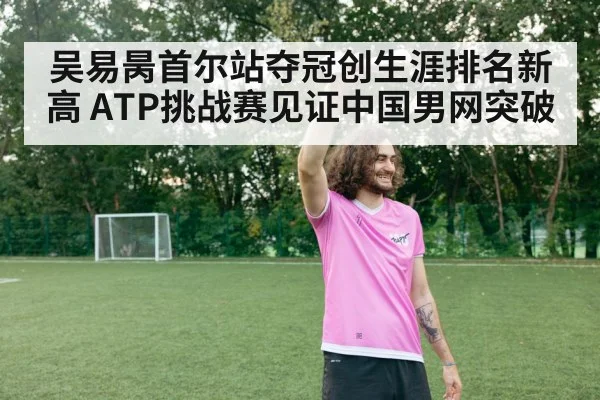 吴易昺首尔站夺冠创生涯排名新高 ATP挑战赛见证中国男网突破