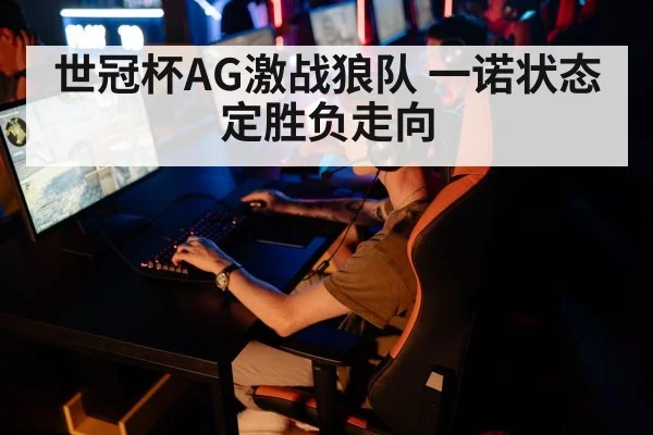 世冠杯AG激战狼队 一诺状态定胜负走向