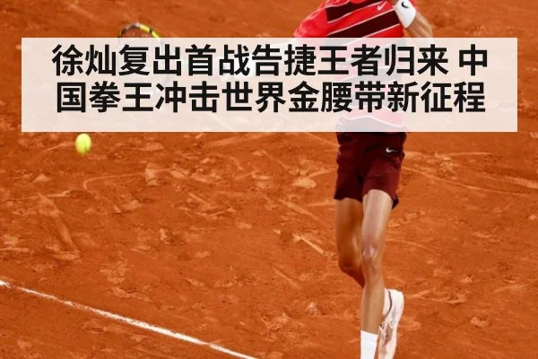 徐灿复出首战告捷王者归来 中国拳王冲击世界金腰带新征程